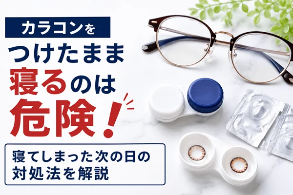 カラコンをつけたまま寝るのは危険!寝てしまった次の日の対処法を解説