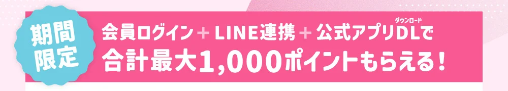 ［期間限定］会員ログイン＋LINE連携＋公式アプリDLで合計最大1,000ポイントもらえる！