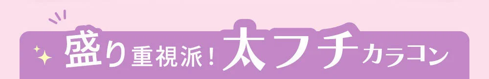 盛り重視派！太フチカラコン