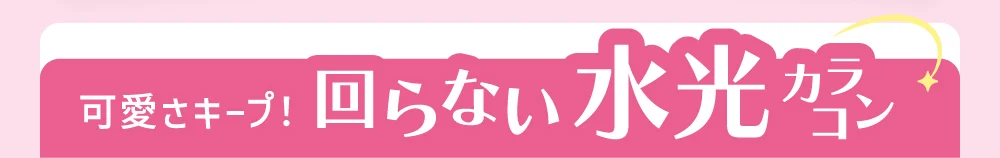 可愛さキープ！回らない水光カラコン