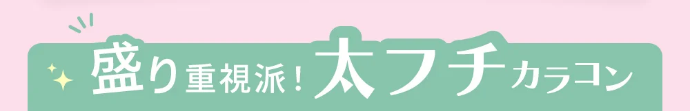 盛り重視派！太フチカラコン