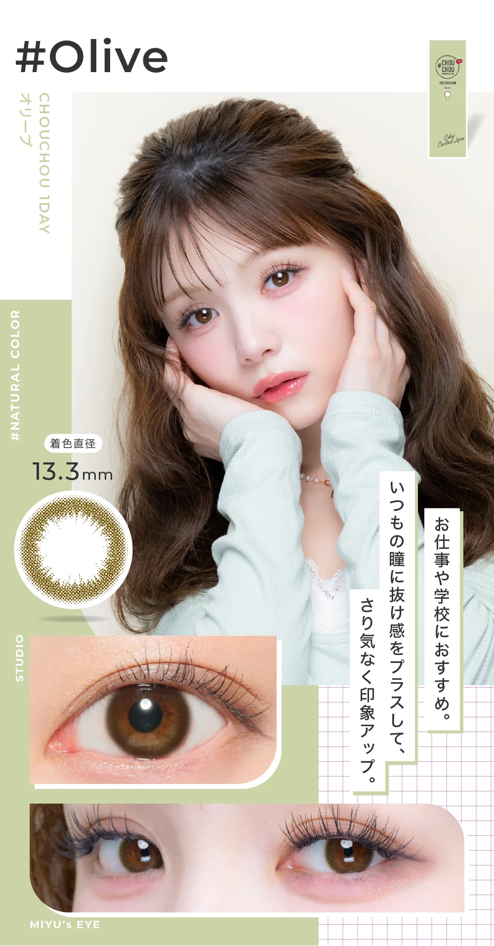 Olive オリーブ いつもの瞳に“遊び”をプラス。お仕事や学校におすすめの大人モードな瞳に。高発色のカラコンにありがちな「ベタ塗り感」を抑えたデザイン。2色のカラーが混ざり合い“鮮やか＆透明感”のある瞳に