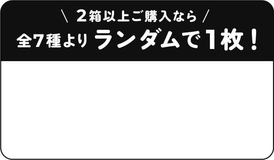 2箱以上ご購入なら全7種よりランダムで1枚