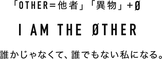 「OTHER=他者」「異物」+ Ø I AM THE ØTHER 誰かじゃなくて、誰でもない私になる。