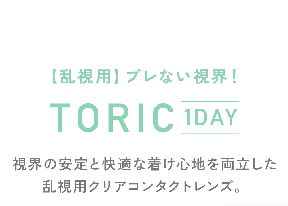 【乱視用】ブレない視界！トーリックワンデー 視界の安定と快適な着け心地を両立した乱視用クリアコンタクトレンズ。