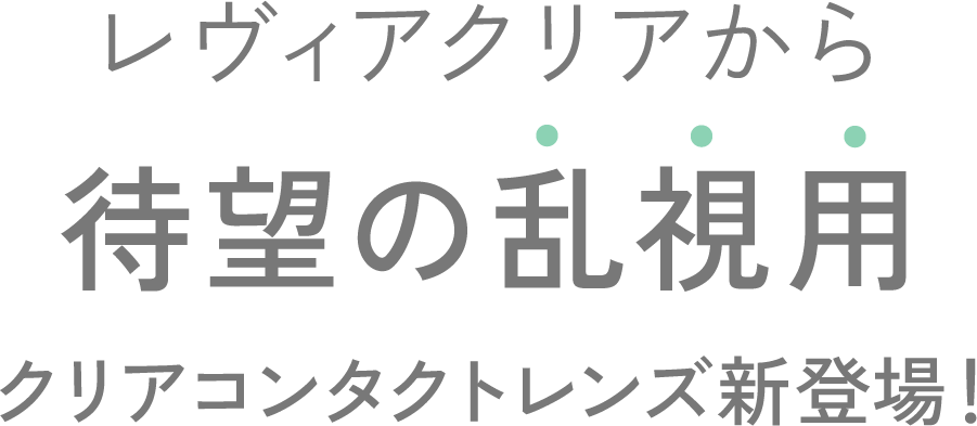 レヴィアクリアから待望の乱視用 クリアコンタクトレンズ新登場