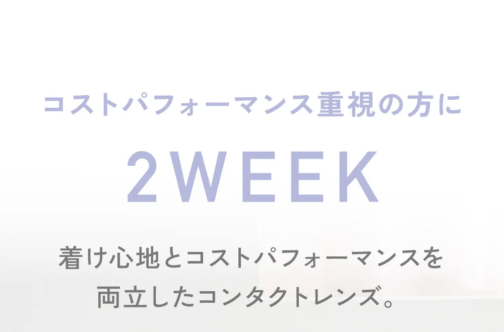 コストパフォーマンス重視の方にツーウィーク 着け心地とコストパフォーマンスを両立したコンタクトレンズ。