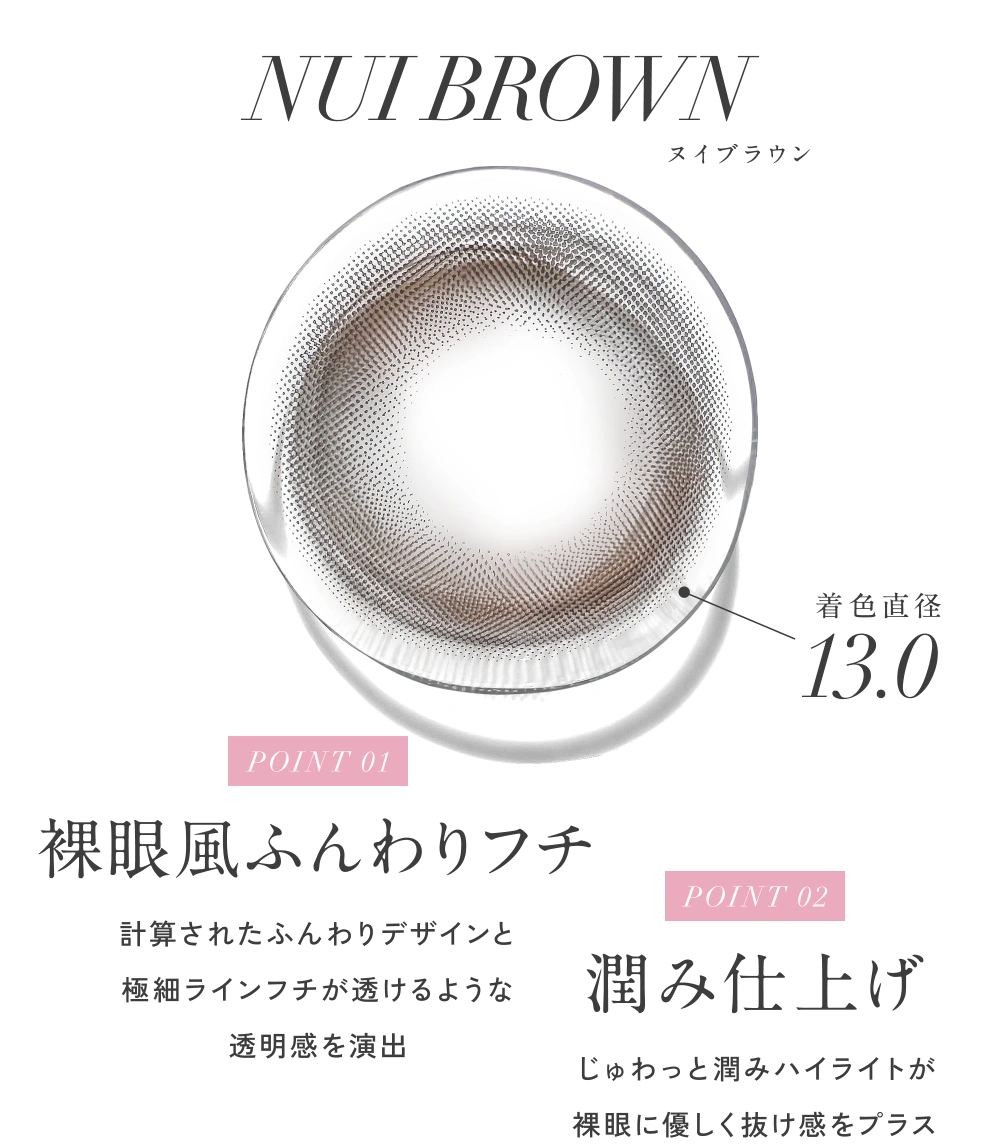 ヌイブラウン 着色直径13.0 POINT01 裸眼風ふんわりフチ POINT02 潤み仕上げ