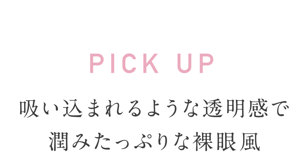 吸い込まれるような透明感で潤みたっぷりな裸眼風