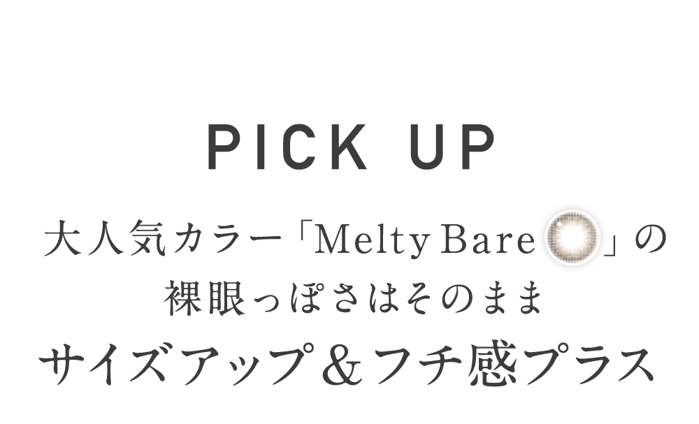 大人気カラー「メルティベア」の裸眼っぽさはそのまま サイズアップ&フチ感プラス