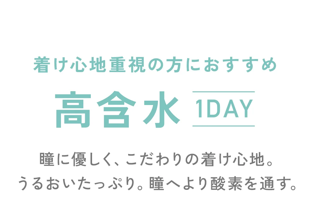 着け心地重視の方におすすめ 高含水 瞳に優しく、こだわりの着け心地。うるおいたっぷり。瞳へより酸素を通す。
