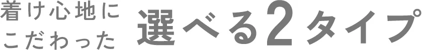 着け心地にこだわった選べる2タイプ