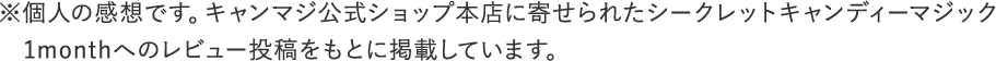 個人の感想です。キャンマジ公式ショップ本店に寄せられたシークレットキャンディーマジック1monthへのレビュー投稿をもとに掲載しています。