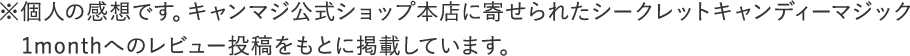 個人の感想です。キャンマジ公式ショップ本店に寄せられたシークレットキャンディーマジック1monthへのレビュー投稿をもとに掲載しています。