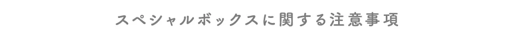 スペシャルボックスに関する注意事項