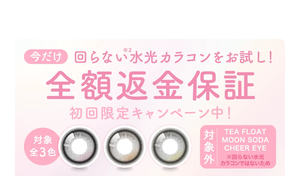 さらに！商品に自信があるからできる 今だけ回らない水光カラコンをお試し！ 全額返金保証 初回限定キャンペーン中！