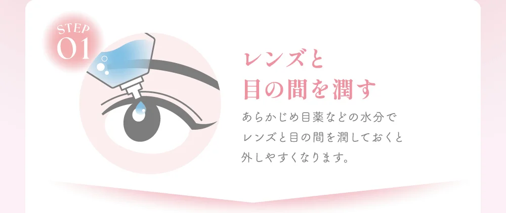 レンズと目の間を潤す あらかじめ目薬などの水分でレンズと目の間を潤しておくと外しやすくなります。