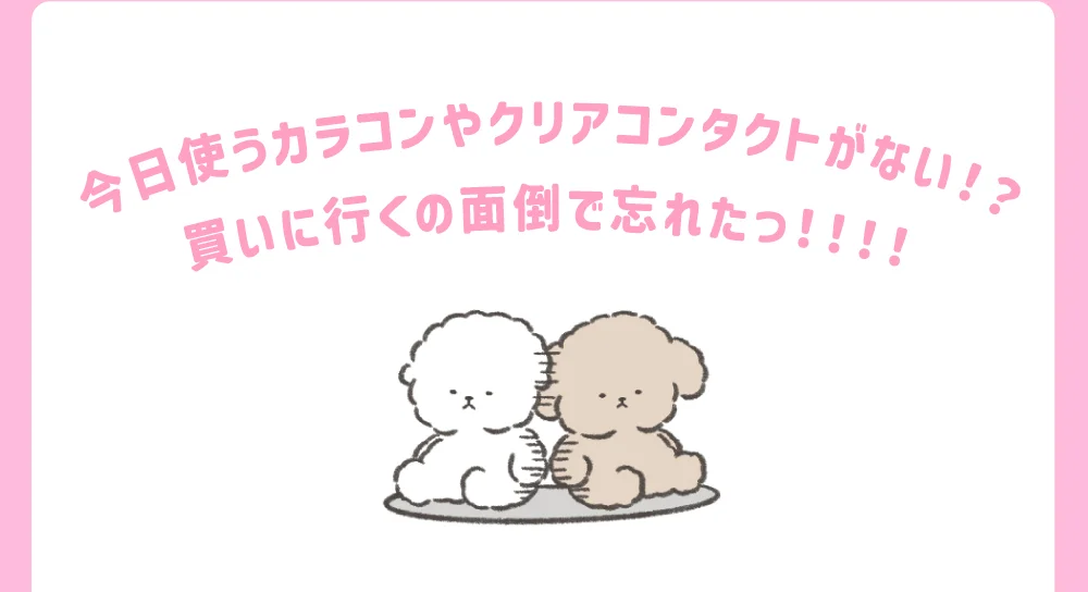 今日使うカラコンやクリアコンタクトがない！？買いに行くの面倒で忘れたっ！！！！